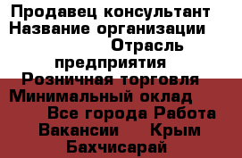 Продавец-консультант › Название организации ­ LS Group › Отрасль предприятия ­ Розничная торговля › Минимальный оклад ­ 20 000 - Все города Работа » Вакансии   . Крым,Бахчисарай